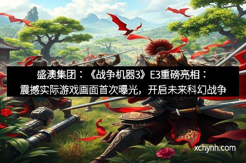 盛澳集团：《战争机器3》E3重磅亮相：震撼实际游戏画面首次曝光，开启未来科幻战争新篇章