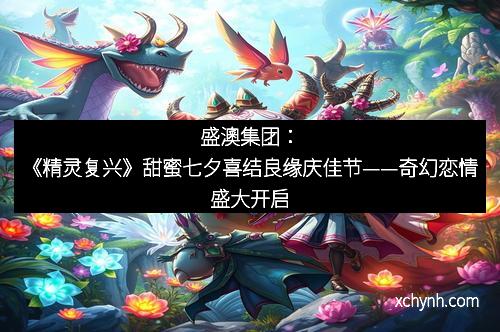 盛澳集团：《精灵复兴》甜蜜七夕喜结良缘庆佳节——奇幻恋情盛大开启